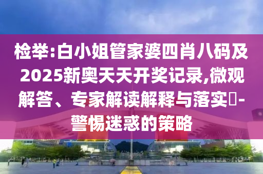 檢舉:白小姐管家婆四肖八碼及2025新奧天天開獎記錄,微觀解答、專家解讀解釋與落實?-警惕迷惑的策略
